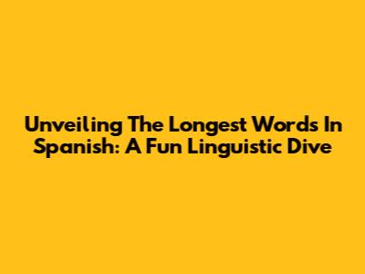 Unveiling The Longest Words In Spanish: A Fun Linguistic Dive