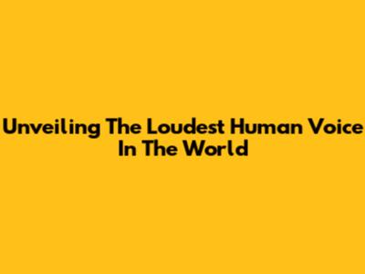 Unveiling The Loudest Human Voice In The World