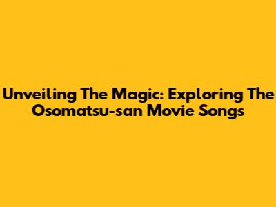 Unveiling The Magic: Exploring The Osomatsu-san Movie Songs