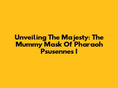 Unveiling The Majesty: The Mummy Mask Of Pharaoh Psusennes I