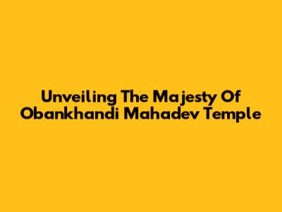 Unveiling The Majesty Of Obankhandi Mahadev Temple