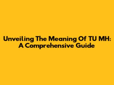Unveiling The Meaning Of TU MH: A Comprehensive Guide