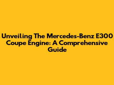 Unveiling The Mercedes-Benz E300 Coupe Engine: A Comprehensive Guide