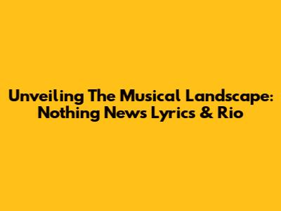 Unveiling The Musical Landscape: Nothing News Lyrics & Rio