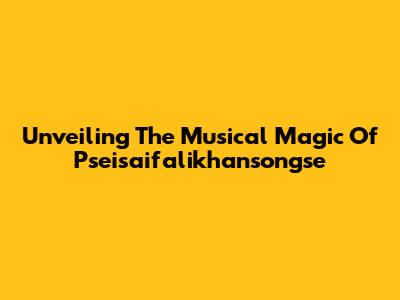 Unveiling The Musical Magic Of 'Pseisaifalikhansongse'