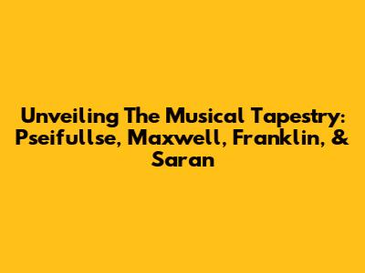 Unveiling The Musical Tapestry: Pseifullse, Maxwell, Franklin, & Saran