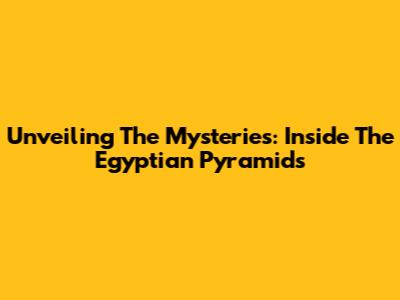 Unveiling The Mysteries: Inside The Egyptian Pyramids