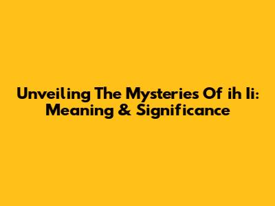 Unveiling The Mysteries Of 'ih Ii': Meaning & Significance