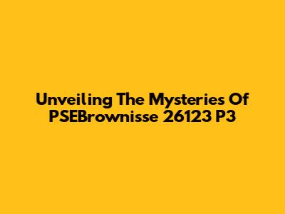 Unveiling The Mysteries Of PSEBrownisse 26123 P3