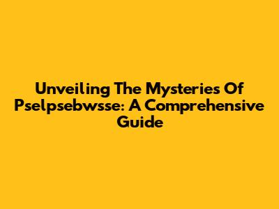 Unveiling The Mysteries Of Pselpsebwsse: A Comprehensive Guide