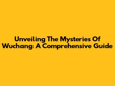 Unveiling The Mysteries Of Wuchang: A Comprehensive Guide