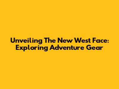 Unveiling The New West Face: Exploring Adventure Gear