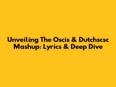Unveiling The Oscis & Dutchscsc Mashup: Lyrics & Deep Dive