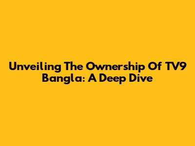 Unveiling The Ownership Of TV9 Bangla: A Deep Dive