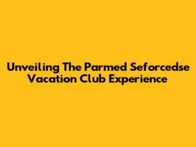 Unveiling The Parmed Seforcedse Vacation Club Experience
