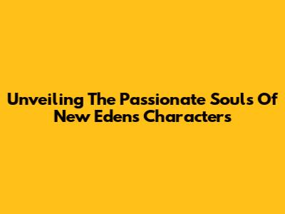 Unveiling The Passionate Souls Of New Eden's Characters