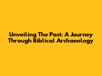 Unveiling The Past: A Journey Through Biblical Archaeology