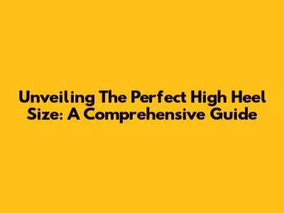 Unveiling The Perfect High Heel Size: A Comprehensive Guide