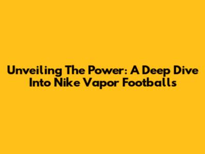 Unveiling The Power: A Deep Dive Into Nike Vapor Footballs