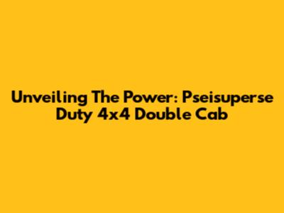 Unveiling The Power: Pseisuperse Duty 4x4 Double Cab