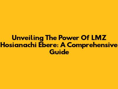 Unveiling The Power Of LMZ Hosianachi Ebere: A Comprehensive Guide