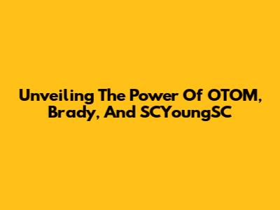 Unveiling The Power Of OTOM, Brady, And SCYoungSC