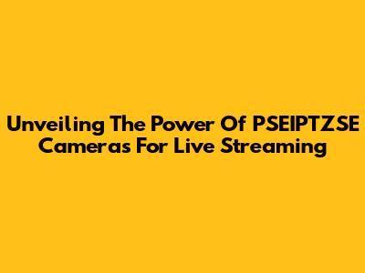 Unveiling The Power Of PSEIPTZSE Cameras For Live Streaming