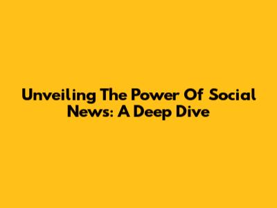 Unveiling The Power Of Social News: A Deep Dive