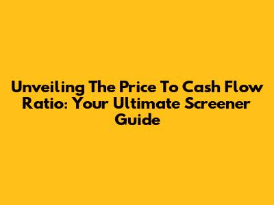 Unveiling The Price To Cash Flow Ratio: Your Ultimate Screener Guide