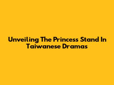 Unveiling The Princess Stand In Taiwanese Dramas