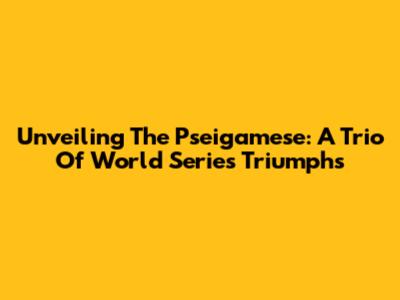 Unveiling The Pseigamese: A Trio Of World Series Triumphs