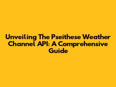 Unveiling The Pseithese Weather Channel API: A Comprehensive Guide