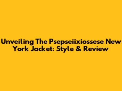 Unveiling The Psepseiixiossese New York Jacket: Style & Review