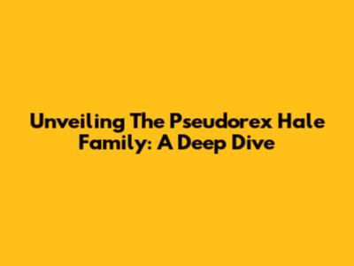 Unveiling The Pseudorex Hale Family: A Deep Dive