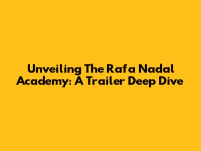 Unveiling The Rafa Nadal Academy: A Trailer Deep Dive