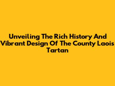 Unveiling The Rich History And Vibrant Design Of The County Laois Tartan