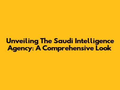 Unveiling The Saudi Intelligence Agency: A Comprehensive Look