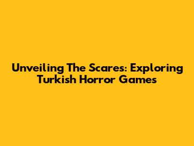 Unveiling The Scares: Exploring Turkish Horror Games