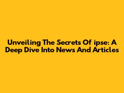 Unveiling The Secrets Of 'ipse': A Deep Dive Into News And Articles