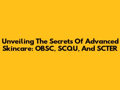 Unveiling The Secrets Of Advanced Skincare: OBSC, SCQU, And SCTER