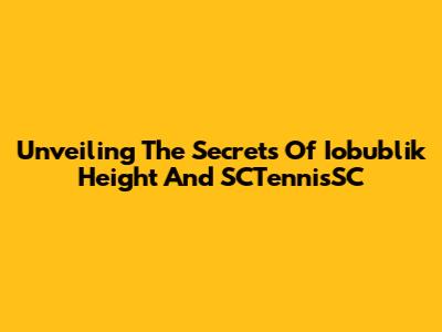 Unveiling The Secrets Of Iobublik Height And SCTennisSC