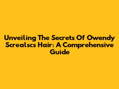 Unveiling The Secrets Of Owendy Screalsc's Hair: A Comprehensive Guide