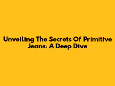 Unveiling The Secrets Of Primitive Jeans: A Deep Dive