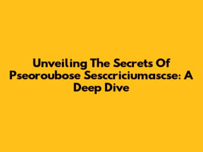 Unveiling The Secrets Of Pseoroubose Sesccriciumascse: A Deep Dive