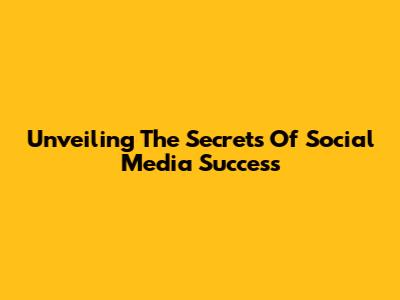 Unveiling The Secrets Of Social Media Success