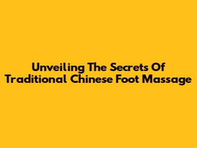 Unveiling The Secrets Of Traditional Chinese Foot Massage
