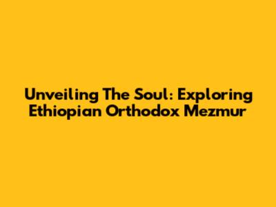Unveiling The Soul: Exploring Ethiopian Orthodox Mezmur