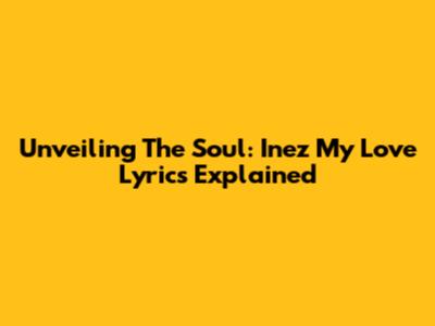 Unveiling The Soul: Inez My Love Lyrics Explained