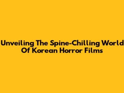 Unveiling The Spine-Chilling World Of Korean Horror Films