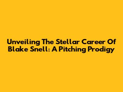 Unveiling The Stellar Career Of Blake Snell: A Pitching Prodigy
